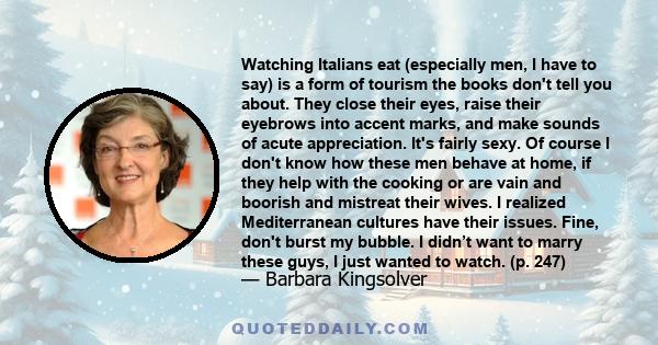 Watching Italians eat (especially men, I have to say) is a form of tourism the books don't tell you about. They close their eyes, raise their eyebrows into accent marks, and make sounds of acute appreciation. It's