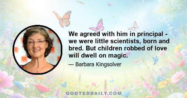 We agreed with him in principal - we were little scientists, born and bred. But children robbed of love will dwell on magic.