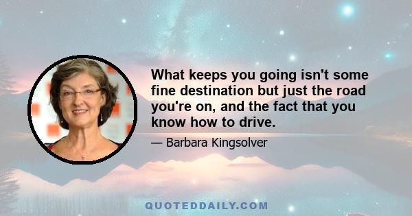 What keeps you going isn't some fine destination but just the road you're on, and the fact that you know how to drive.