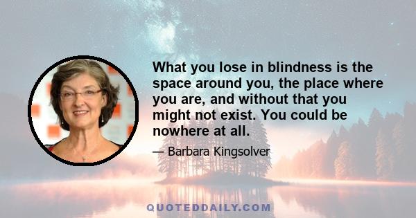 What you lose in blindness is the space around you, the place where you are, and without that you might not exist. You could be nowhere at all.