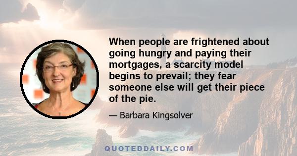 When people are frightened about going hungry and paying their mortgages, a scarcity model begins to prevail; they fear someone else will get their piece of the pie.