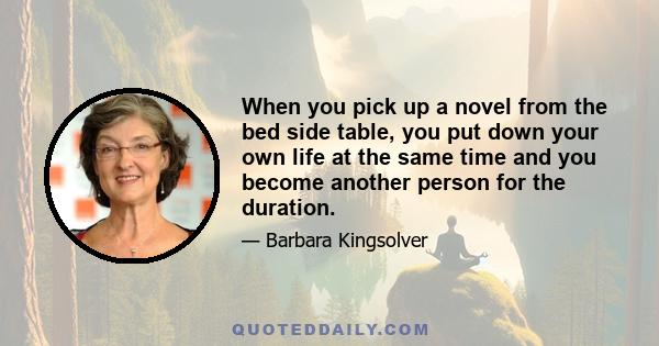 When you pick up a novel from the bed side table, you put down your own life at the same time and you become another person for the duration.