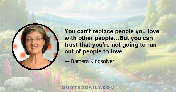 You can’t replace people you love with other people…But you can trust that you’re not going to run out of people to love.