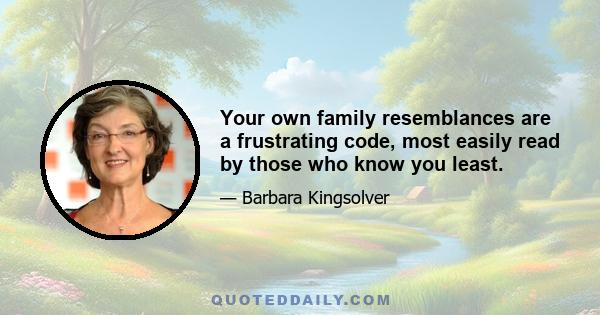 Your own family resemblances are a frustrating code, most easily read by those who know you least.