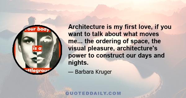 Architecture is my first love, if you want to talk about what moves me... the ordering of space, the visual pleasure, architecture's power to construct our days and nights.