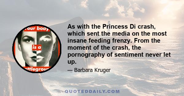 As with the Princess Di crash, which sent the media on the most insane feeding frenzy. From the moment of the crash, the pornography of sentiment never let up.