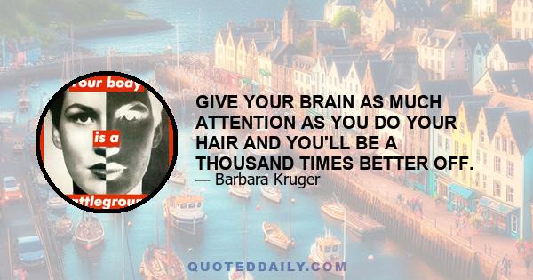 GIVE YOUR BRAIN AS MUCH ATTENTION AS YOU DO YOUR HAIR AND YOU'LL BE A THOUSAND TIMES BETTER OFF.