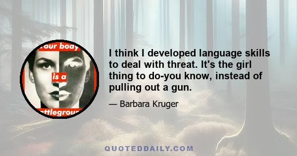 I think I developed language skills to deal with threat. It's the girl thing to do-you know, instead of pulling out a gun.