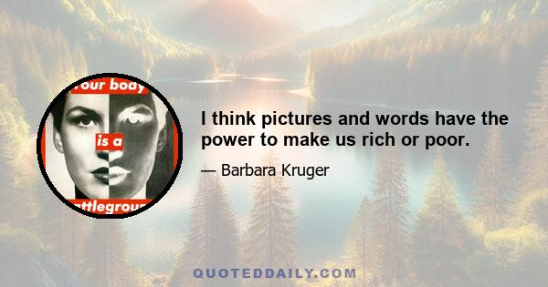 I think pictures and words have the power to make us rich or poor.