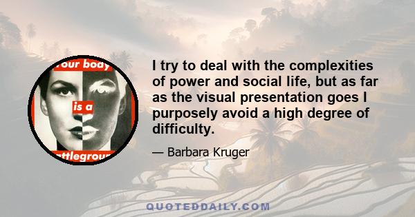 I try to deal with the complexities of power and social life, but as far as the visual presentation goes I purposely avoid a high degree of difficulty.