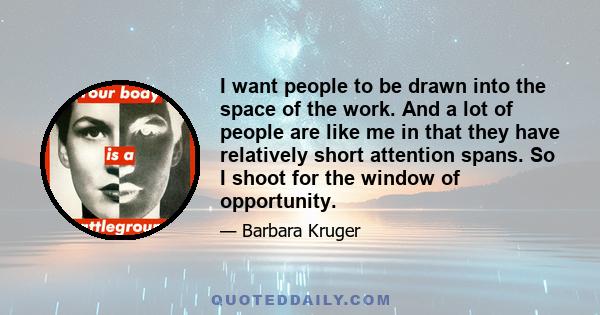 I want people to be drawn into the space of the work. And a lot of people are like me in that they have relatively short attention spans. So I shoot for the window of opportunity.