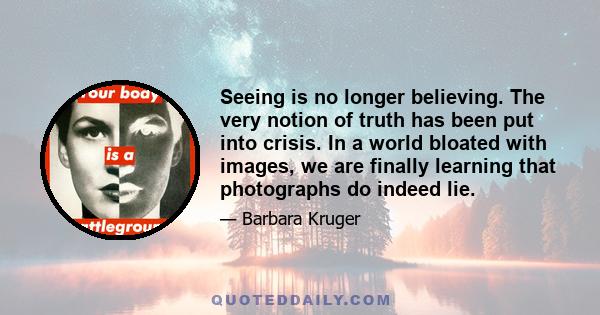 Seeing is no longer believing. The very notion of truth has been put into crisis. In a world bloated with images, we are finally learning that photographs do indeed lie.