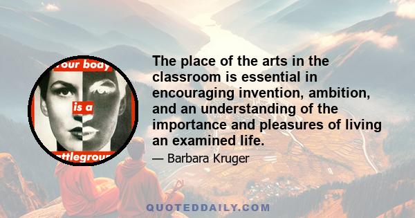 The place of the arts in the classroom is essential in encouraging invention, ambition, and an understanding of the importance and pleasures of living an examined life.