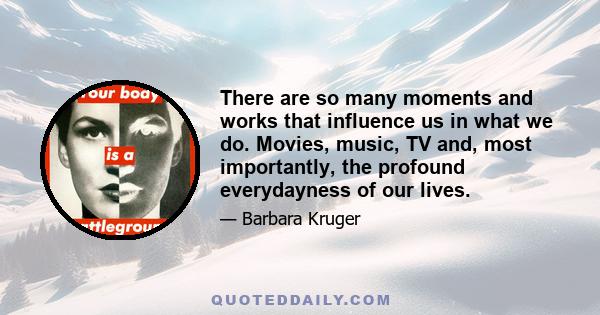 There are so many moments and works that influence us in what we do. Movies, music, TV and, most importantly, the profound everydayness of our lives.