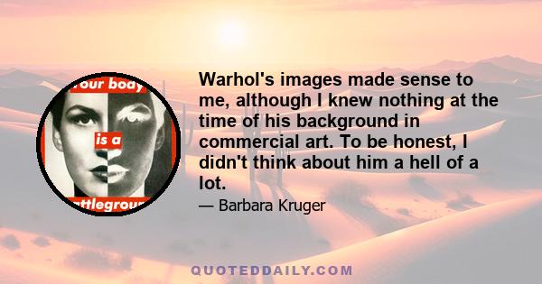 Warhol's images made sense to me, although I knew nothing at the time of his background in commercial art. To be honest, I didn't think about him a hell of a lot.