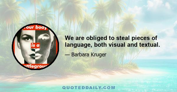 We are obliged to steal pieces of language, both visual and textual.