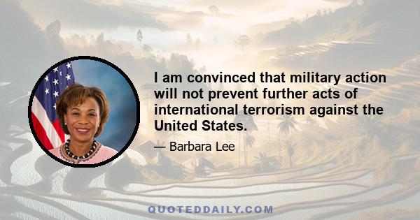 I am convinced that military action will not prevent further acts of international terrorism against the United States.