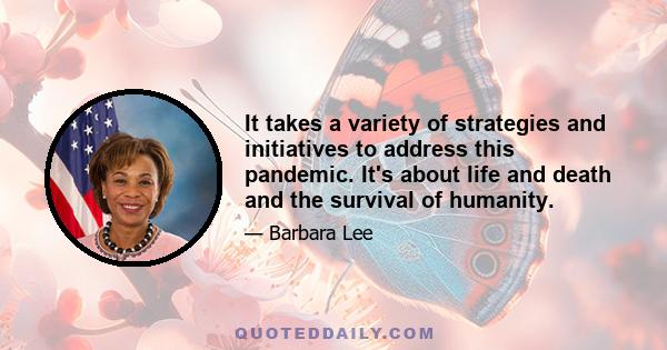 It takes a variety of strategies and initiatives to address this pandemic. It's about life and death and the survival of humanity.