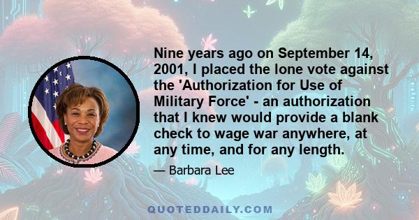 Nine years ago on September 14, 2001, I placed the lone vote against the 'Authorization for Use of Military Force' - an authorization that I knew would provide a blank check to wage war anywhere, at any time, and for