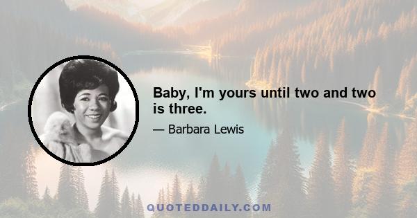 Baby, I'm yours until two and two is three.