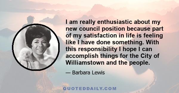 I am really enthusiastic about my new council position because part of my satisfaction in life is feeling like I have done something. With this responsibility I hope I can accomplish things for the City of Williamstown