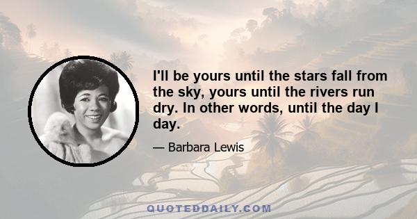 I'll be yours until the stars fall from the sky, yours until the rivers run dry. In other words, until the day I day.