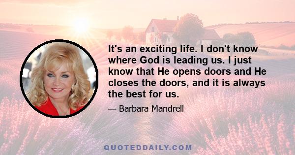 It's an exciting life. I don't know where God is leading us. I just know that He opens doors and He closes the doors, and it is always the best for us.