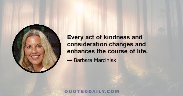 Every act of kindness and consideration changes and enhances the course of life.