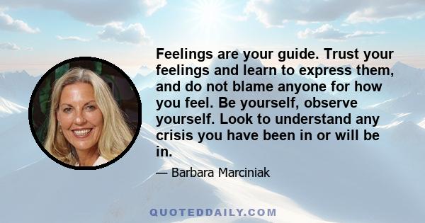 Feelings are your guide. Trust your feelings and learn to express them, and do not blame anyone for how you feel. Be yourself, observe yourself. Look to understand any crisis you have been in or will be in.