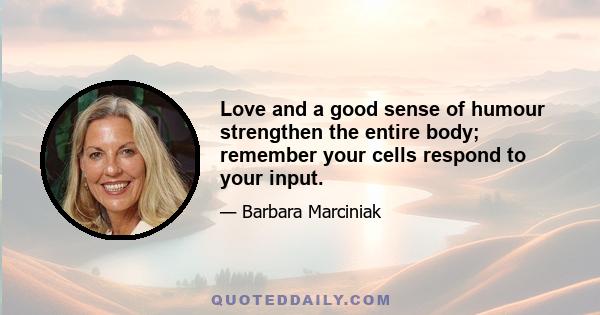 Love and a good sense of humour strengthen the entire body; remember your cells respond to your input.