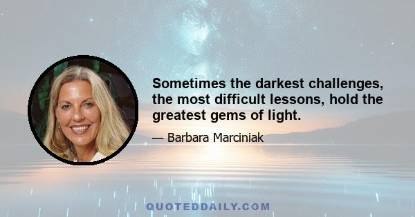 Sometimes the darkest challenges, the most difficult lessons, hold the greatest gems of light.