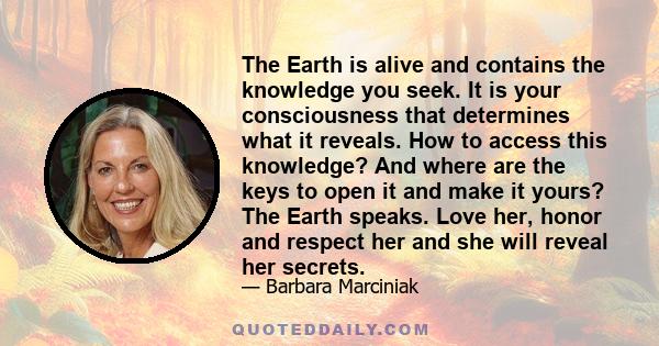 The Earth is alive and contains the knowledge you seek. It is your consciousness that determines what it reveals. How to access this knowledge? And where are the keys to open it and make it yours? The Earth speaks. Love 