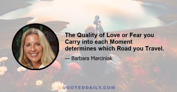 The Quality of Love or Fear you Carry into each Moment determines which Road you Travel.