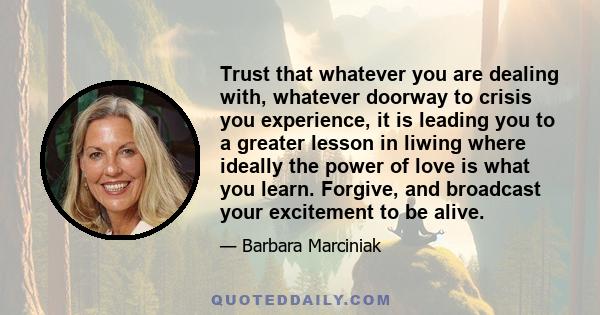 Trust that whatever you are dealing with, whatever doorway to crisis you experience, it is leading you to a greater lesson in liwing where ideally the power of love is what you learn. Forgive, and broadcast your