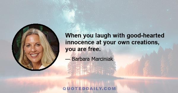 When you laugh with good-hearted innocence at your own creations, you are free.