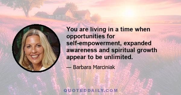 You are living in a time when opportunities for self-empowerment, expanded awareness and spiritual growth appear to be unlimited.