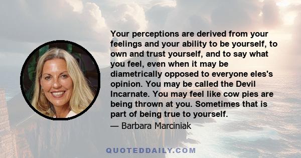 Your perceptions are derived from your feelings and your ability to be yourself, to own and trust yourself, and to say what you feel, even when it may be diametrically opposed to everyone eles's opinion. You may be