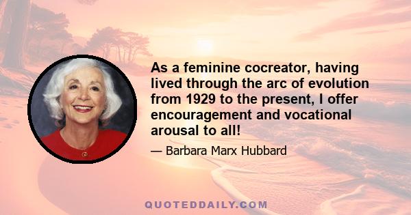 As a feminine cocreator, having lived through the arc of evolution from 1929 to the present, I offer encouragement and vocational arousal to all!