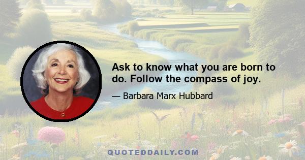 Ask to know what you are born to do. Follow the compass of joy.