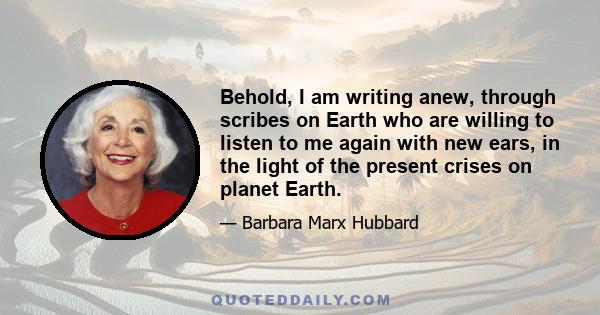 Behold, I am writing anew, through scribes on Earth who are willing to listen to me again with new ears, in the light of the present crises on planet Earth.