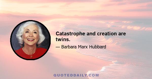 Catastrophe and creation are twins.