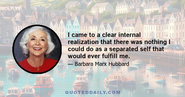 I came to a clear internal realization that there was nothing I could do as a separated self that would ever fulfill me.