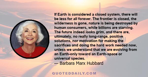 If Earth is considered a closed system, there will be less for all forever. The frontier is closed, the wilderness is gone, nature is being destroyed by human consumers, while billions are starving. The future indeed