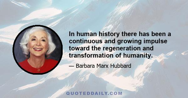 In human history there has been a continuous and growing impulse toward the regeneration and transformation of humanity.