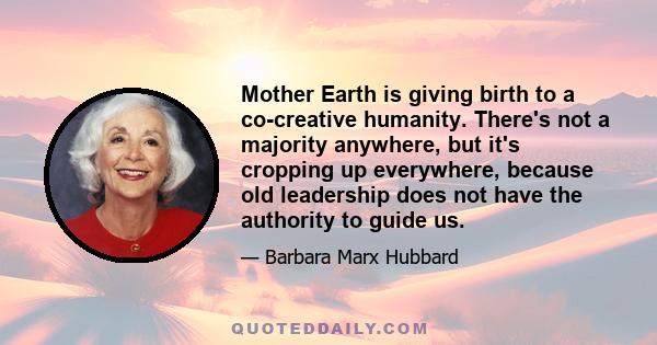 Mother Earth is giving birth to a co-creative humanity. There's not a majority anywhere, but it's cropping up everywhere, because old leadership does not have the authority to guide us.