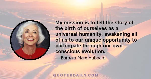 My mission is to tell the story of the birth of ourselves as a universal humanity, awakening all of us to our unique opportunity to participate through our own conscious evolution.