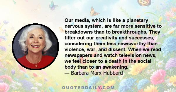 Our media, which is like a planetary nervous system, are far more sensitive to breakdowns than to breakthroughs. They filter out our creativity and successes, considering them less newsworthy than violence, war, and