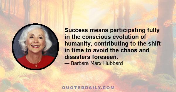 Success means participating fully in the conscious evolution of humanity, contributing to the shift in time to avoid the chaos and disasters foreseen.