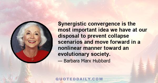 Synergistic convergence is the most important idea we have at our disposal to prevent collapse scenarios and move forward in a nonlinear manner toward an evolutionary society.