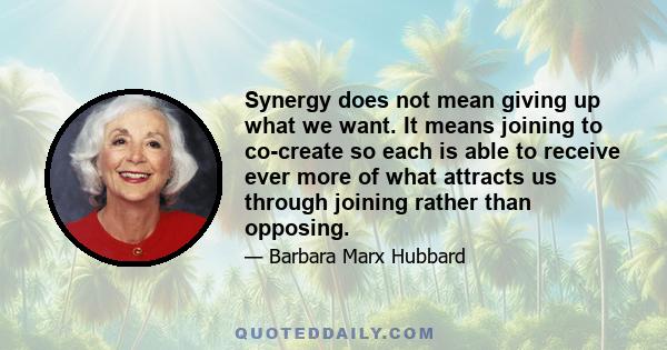 Synergy does not mean giving up what we want. It means joining to co-create so each is able to receive ever more of what attracts us through joining rather than opposing.